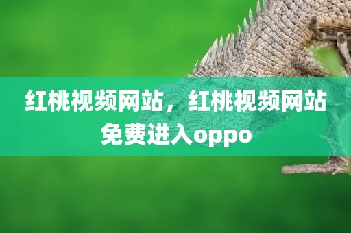 红桃视频网站，红桃视频网站免费进入oppo