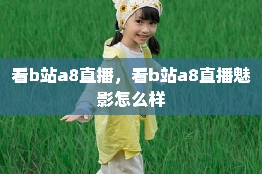 看b站a8直播，看b站a8直播魅影怎么样