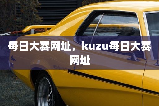 每日大赛网址，kuzu每日大赛网址