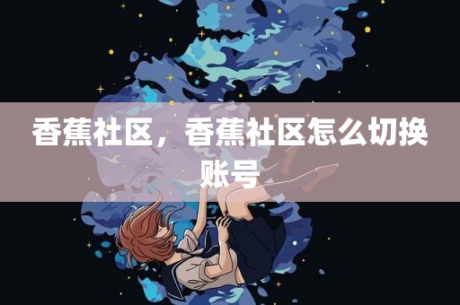 香蕉社区，香蕉社区怎么切换账号