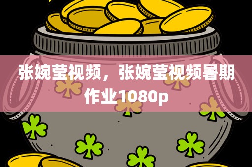 张婉莹视频，张婉莹视频暑期作业1080p