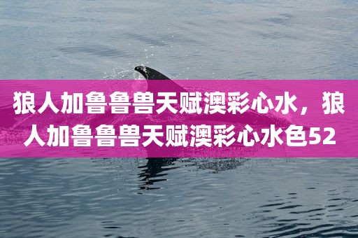 狼人加鲁鲁兽天赋澳彩心水，狼人加鲁鲁兽天赋澳彩心水色52