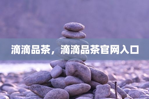 滴滴品茶，滴滴品茶官网入口