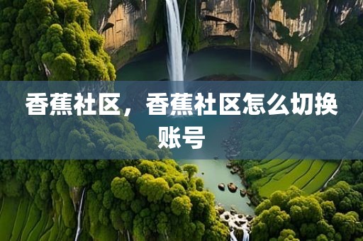 香蕉社区，香蕉社区怎么切换账号