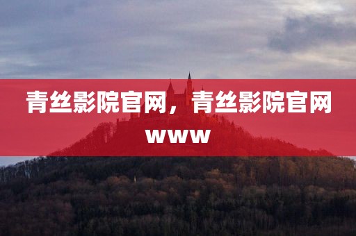 青丝影院官网，青丝影院官网www