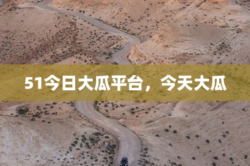 51今日大瓜平台，今天大瓜