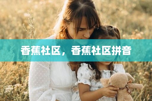 香蕉社区，香蕉社区拼音