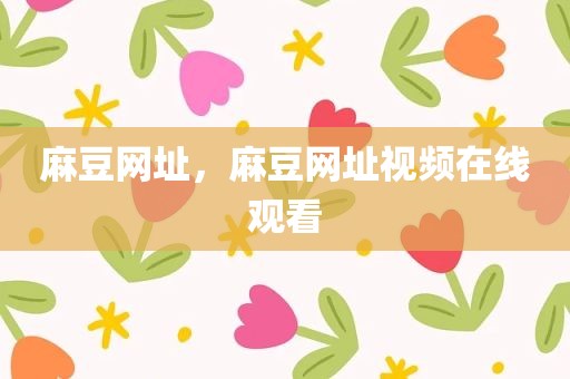 麻豆网址，麻豆网址视频在线观看