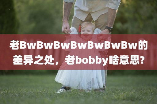 老BwBwBwBwBwBwBw的差异之处，老bobby啥意思?