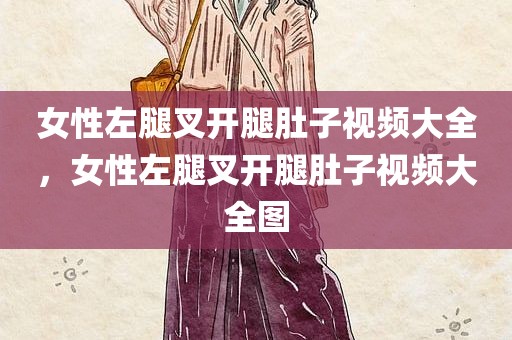 女性左腿叉开腿肚子视频大全，女性左腿叉开腿肚子视频大全图