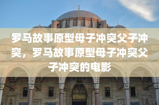 罗马故事原型母子冲突父子冲突，罗马故事原型母子冲突父子冲突的电影