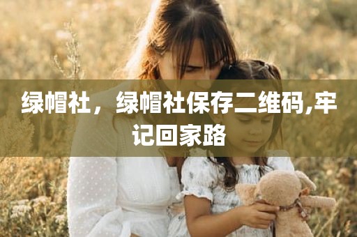 绿帽社，绿帽社保存二维码,牢记回家路