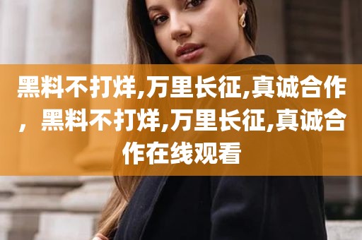 黑料不打烊,万里长征,真诚合作，黑料不打烊,万里长征,真诚合作在线观看
