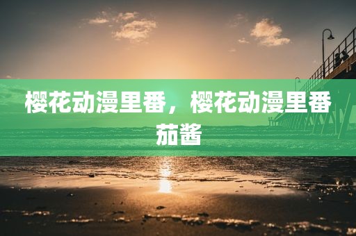 樱花动漫里番，樱花动漫里番茄酱