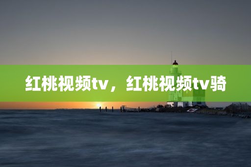 红桃视频tv，红桃视频tv骑