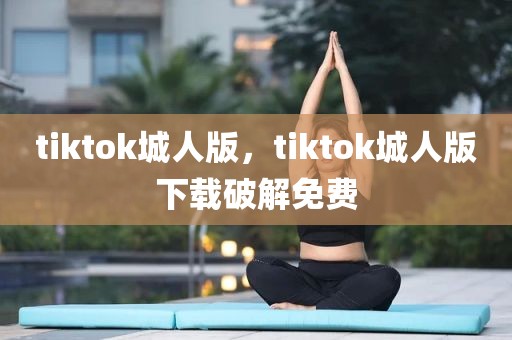 tiktok城人版，tiktok城人版下载破解免费