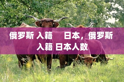 俄罗斯 入籍     日本，俄罗斯 入籍 日本人数