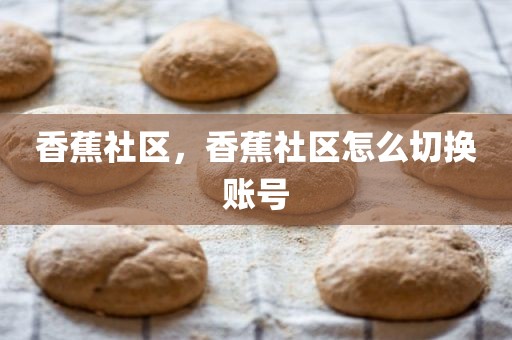香蕉社区，香蕉社区怎么切换账号