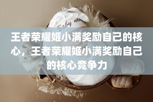 王者荣耀姬小满奖励自己的核心，王者荣耀姬小满奖励自己的核心竞争力