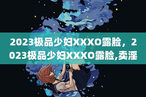 2023极品少妇XXXO露脸，2023极品少妇XXXO露脸,卖淫