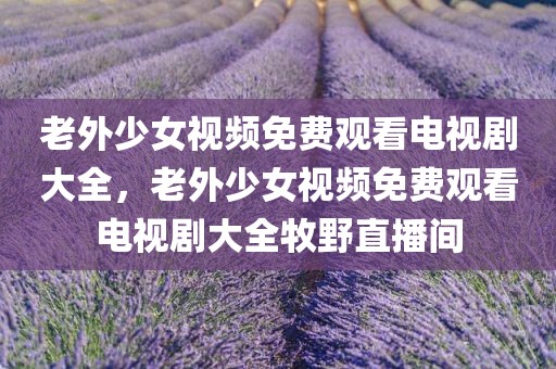 老外少女视频免费观看电视剧大全，老外少女视频免费观看电视剧大全牧野直播间