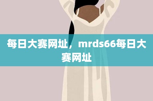 每日大赛网址，mrds66每日大赛网址