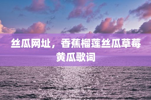 丝瓜网址，香蕉榴莲丝瓜草莓黄瓜歌词