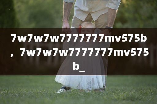7w7w7w7777777mv575b，7w7w7w7777777mv575b_