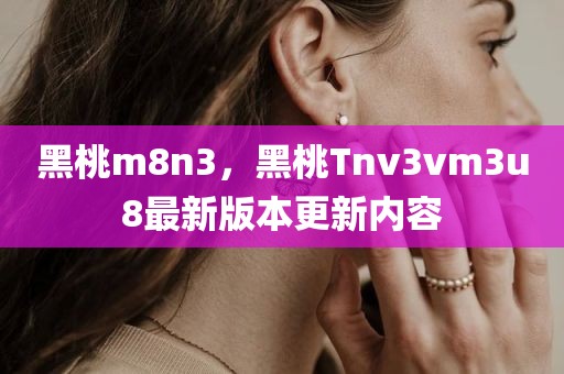 黑桃m8n3，黑桃Tnv3vm3u8最新版本更新内容