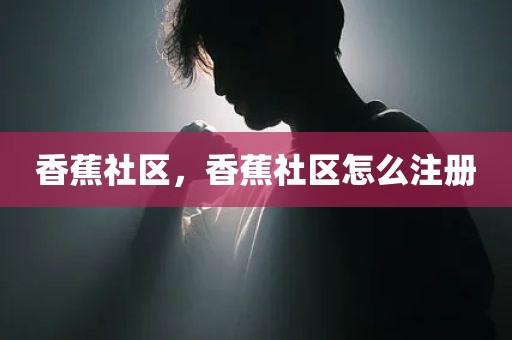 香蕉社区，香蕉社区怎么注册