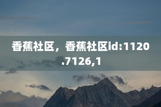 香蕉社区，香蕉社区id:1120.7126,1