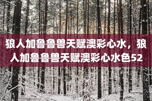 狼人加鲁鲁兽天赋澳彩心水，狼人加鲁鲁兽天赋澳彩心水色52