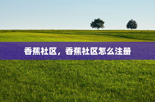 香蕉社区，香蕉社区怎么注册