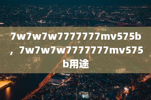 7w7w7w7777777mv575b，7w7w7w7777777mv575b用途