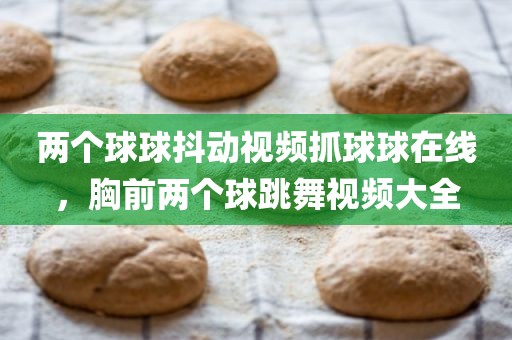 两个球球抖动视频抓球球在线，胸前两个球跳舞视频大全
