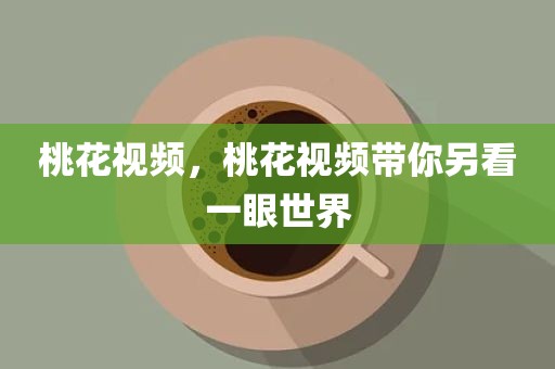 桃花视频，桃花视频带你另看一眼世界