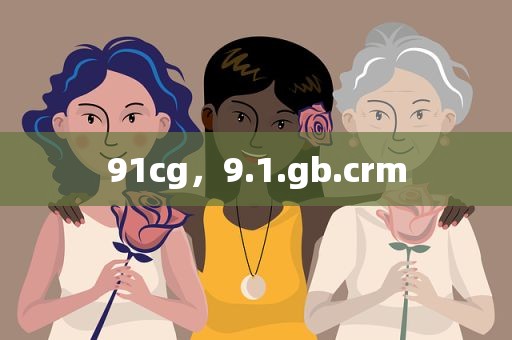 91cg，9.1.gb.crm