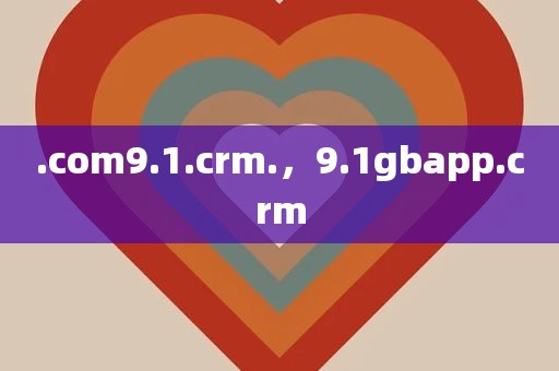 .com9.1.crm.，9.1gbapp.crm