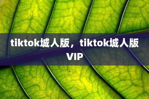 tiktok城人版，tiktok城人版VIP