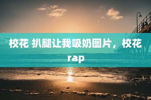 校花 扒腿让我吸奶图片，校花rap