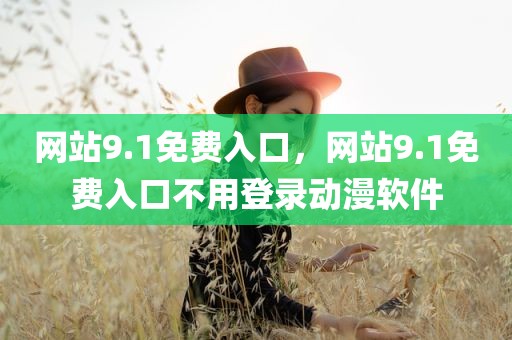 网站9.1免费入口，网站9.1免费入口不用登录动漫软件