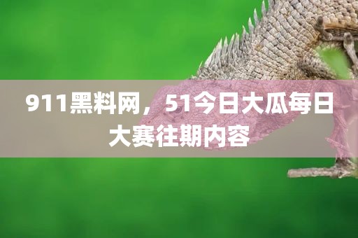 911黑料网，51今日大瓜每日大赛往期内容