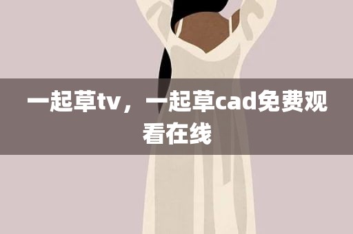 一起草tv，一起草cad免费观看在线