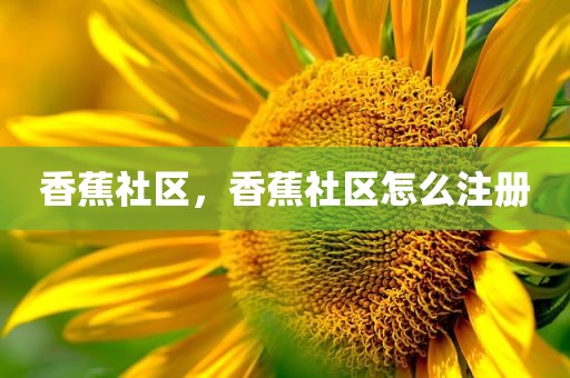 香蕉社区，香蕉社区怎么注册