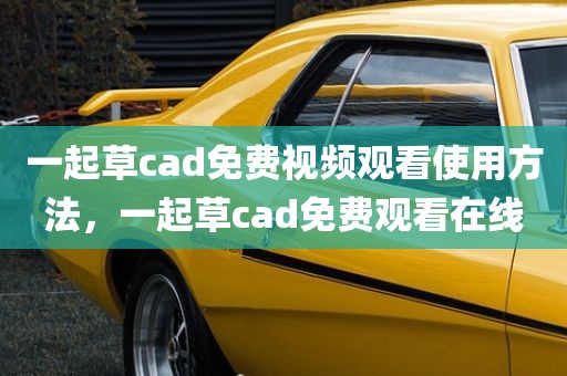 一起草cad免费视频观看使用方法，一起草cad免费观看在线