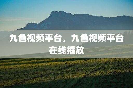 九色视频平台，九色视频平台在线播放