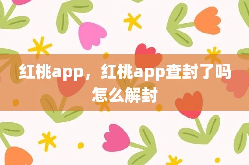 红桃app，红桃app查封了吗怎么解封