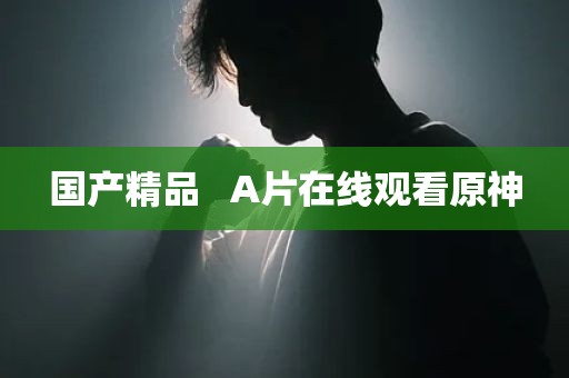 国产精品   A片在线观看原神