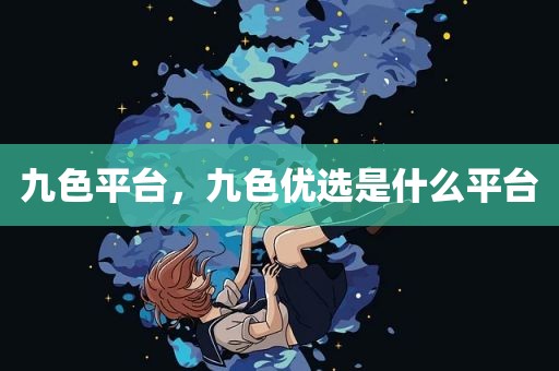 九色平台，九色优选是什么平台