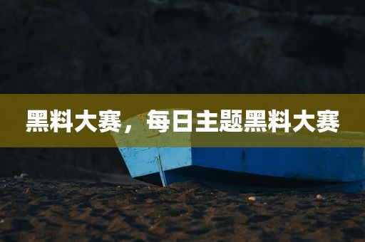 黑料大赛，每日主题黑料大赛